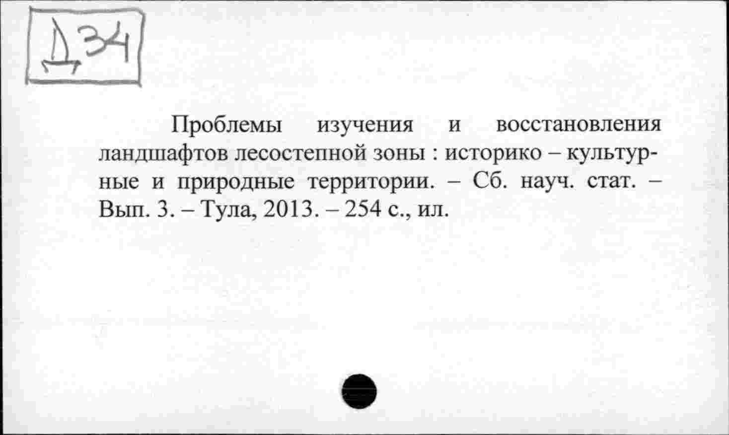 ﻿
Проблемы изучения и восстановления ландшафтов лесостепной зоны : историко - культурные и природные территории. - Сб. науч. стат. -Вып. 3. - Тула, 2013. - 254 с., ил.